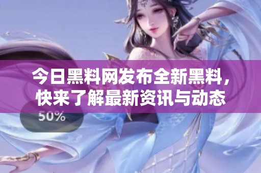 今日黑料网发布全新黑料，快来了解最新资讯与动态