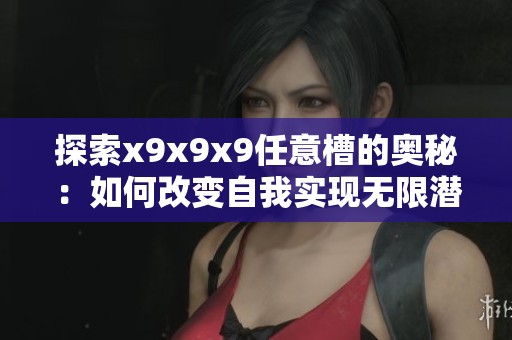 探索x9x9x9任意槽的奥秘：如何改变自我实现无限潜能