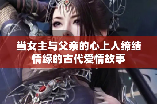 当女主与父亲的心上人缔结情缘的古代爱情故事