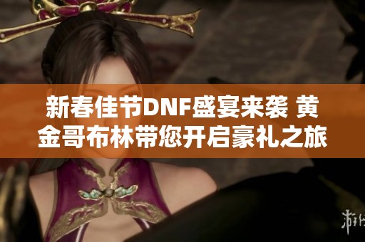 新春佳节DNF盛宴来袭 黄金哥布林带您开启豪礼之旅!