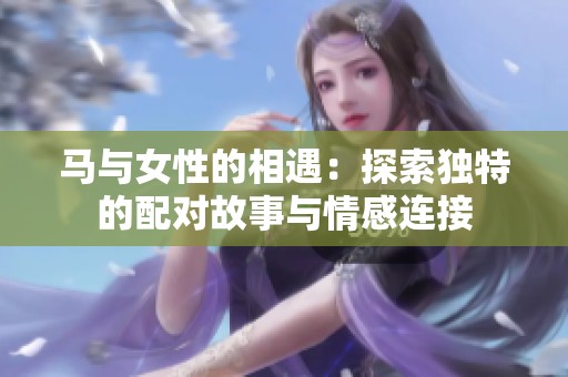 马与女性的相遇：探索独特的配对故事与情感连接