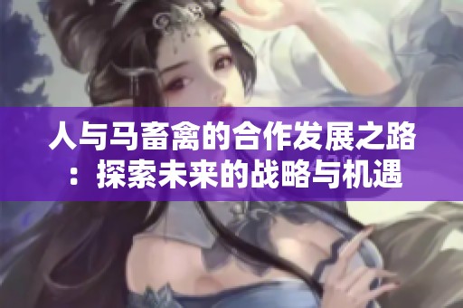 人与马畜禽的合作发展之路：探索未来的战略与机遇