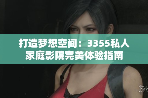 打造梦想空间：3355私人家庭影院完美体验指南