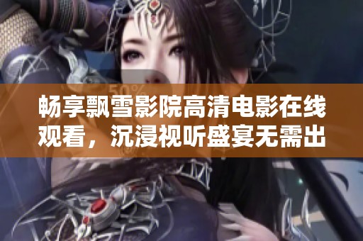 畅享飘雪影院高清电影在线观看，沉浸视听盛宴无需出门