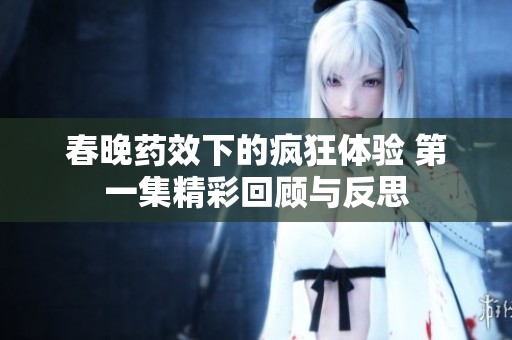 春晚药效下的疯狂体验 第一集精彩回顾与反思