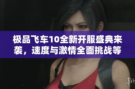 极品飞车10全新开服盛典来袭，速度与激情全面挑战等你体验