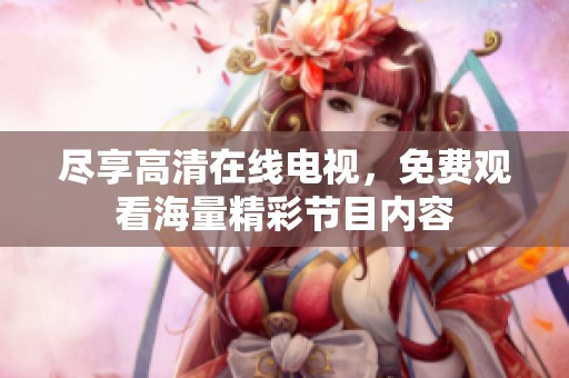 尽享高清在线电视，免费观看海量精彩节目内容