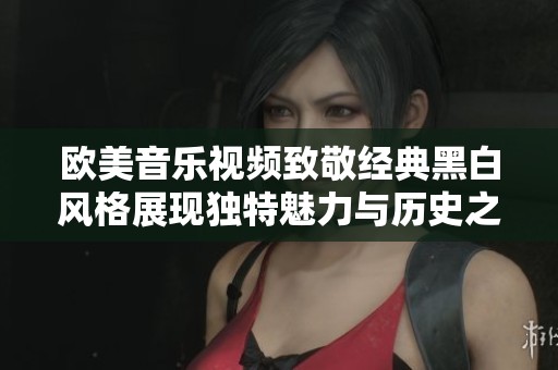 欧美音乐视频致敬经典黑白风格展现独特魅力与历史之美
