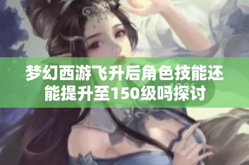 梦幻西游飞升后角色技能还能提升至150级吗探讨