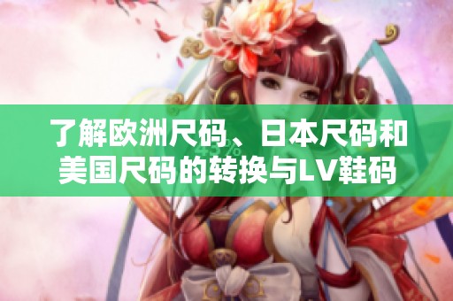 了解欧洲尺码、日本尺码和美国尺码的转换与LV鞋码对比指南