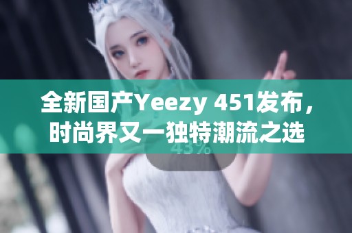 全新国产Yeezy 451发布，时尚界又一独特潮流之选