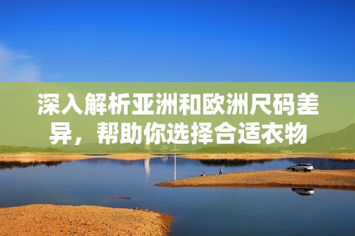 深入解析亚洲和欧洲尺码差异，帮助你选择合适衣物