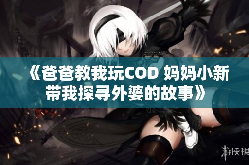 《爸爸教我玩COD 妈妈小新带我探寻外婆的故事》