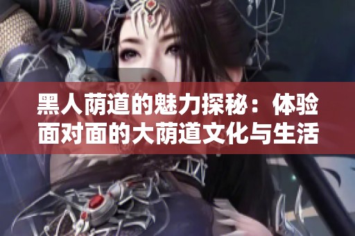 黑人荫道的魅力探秘：体验面对面的大荫道文化与生活