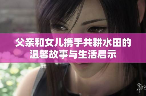 父亲和女儿携手共耕水田的温馨故事与生活启示