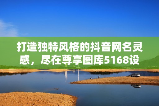 打造独特风格的抖音网名灵感，尽在尊享图库5168设计集