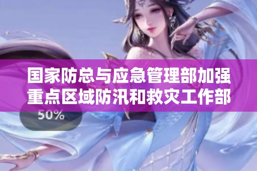 国家防总与应急管理部加强重点区域防汛和救灾工作部署