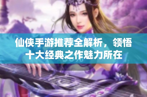 仙侠手游推荐全解析，领悟十大经典之作魅力所在