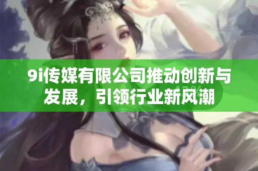 9i传媒有限公司推动创新与发展，引领行业新风潮
