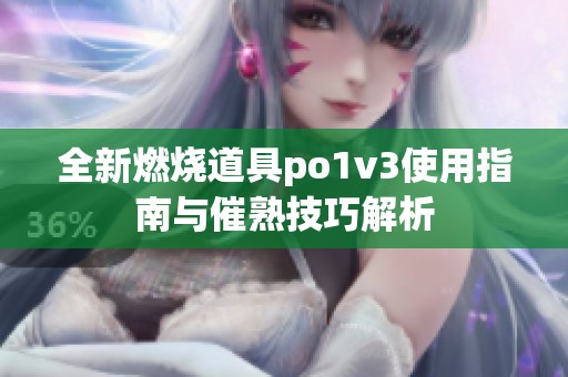 全新燃烧道具po1v3使用指南与催熟技巧解析