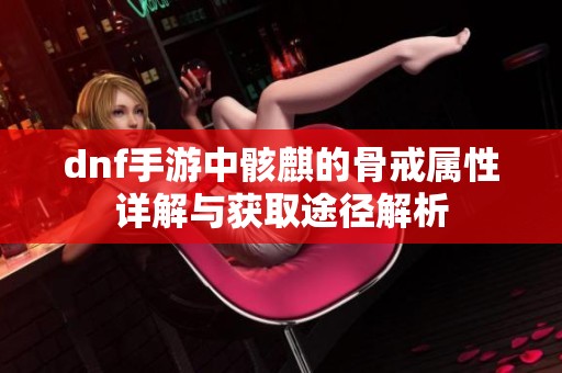 dnf手游中骸麒的骨戒属性详解与获取途径解析