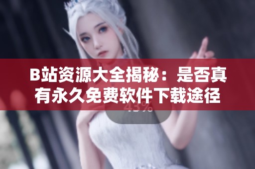 B站资源大全揭秘：是否真有永久免费软件下载途径