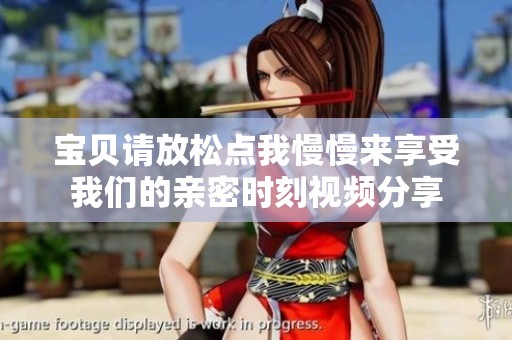 宝贝请放松点我慢慢来享受我们的亲密时刻视频分享