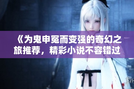 《为鬼申冤而变强的奇幻之旅推荐，精彩小说不容错过》