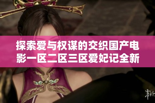 探索爱与权谋的交织国产电影一区二区三区爱妃记全新上线