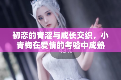 初恋的青涩与成长交织，小青梅在爱情的考验中成熟