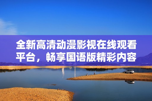 全新高清动漫影视在线观看平台，畅享国语版精彩内容