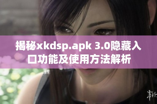 揭秘xkdsp.apk 3.0隐藏入口功能及使用方法解析