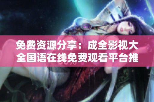 免费资源分享：成全影视大全国语在线免费观看平台推荐