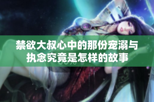 禁欲大叔心中的那份宠溺与执念究竟是怎样的故事