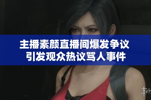 主播素颜直播间爆发争议 引发观众热议骂人事件