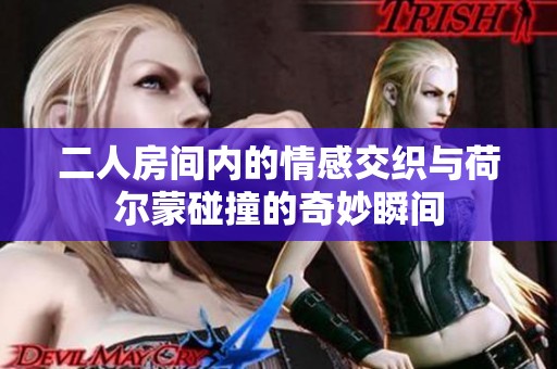 二人房间内的情感交织与荷尔蒙碰撞的奇妙瞬间