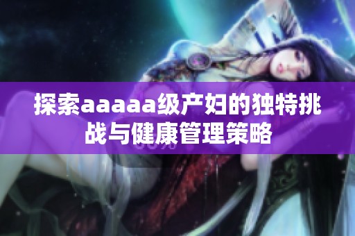 探索aaaaa级产妇的独特挑战与健康管理策略