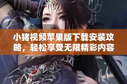 小猪视频苹果版下载安装攻略，轻松享受无限精彩内容！