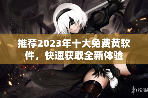 推荐2023年十大免费黄软件，快速获取全新体验