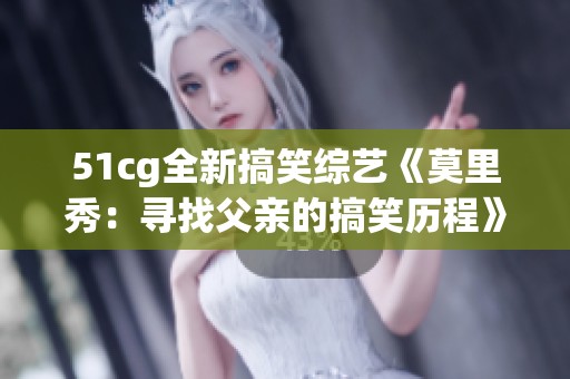 51cg全新搞笑综艺《莫里秀：寻找父亲的搞笑历程》