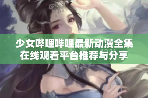 少女哔哩哔哩最新动漫全集在线观看平台推荐与分享