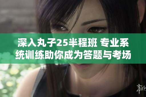 深入丸子25半程班 专业系统训练助你成为答题与考场高手