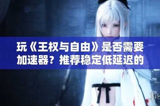 玩《王权与自由》是否需要加速器？推荐稳定低延迟的加速器选择