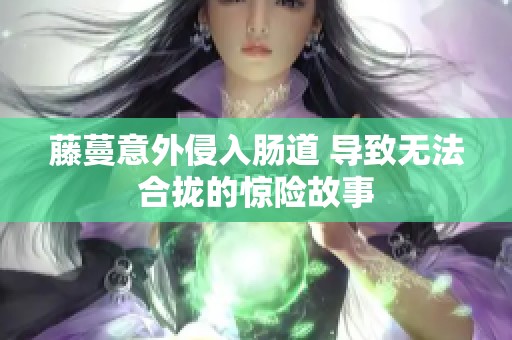 藤蔓意外侵入肠道 导致无法合拢的惊险故事