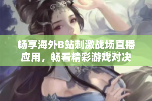 畅享海外B站刺激战场直播应用，畅看精彩游戏对决