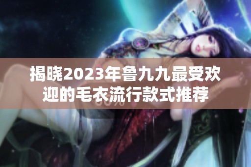揭晓2023年鲁九九最受欢迎的毛衣流行款式推荐