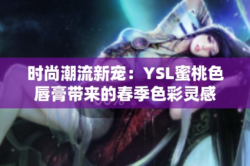 时尚潮流新宠：YSL蜜桃色唇膏带来的春季色彩灵感