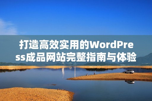 打造高效实用的WordPress成品网站完整指南与体验分享