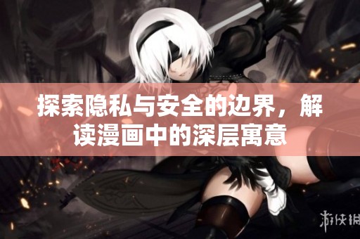 探索隐私与安全的边界，解读漫画中的深层寓意