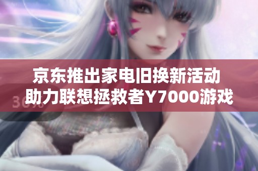 京东推出家电旧换新活动 助力联想拯救者Y7000游戏本升级